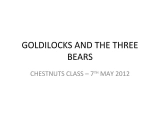GOLDILOCKS AND THE THREE
BEARS
CHESTNUTS CLASS – 7TH
MAY 2012
 