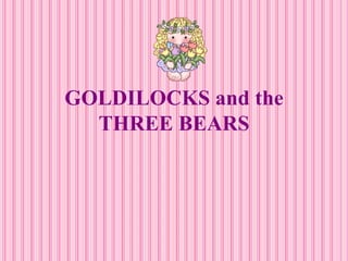 GOLDILOCKS and the THREE BEARS 