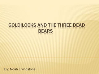 GOLDILOCKS AND THE THREE DEAD
BEARS
By: Noah Livingstone
 