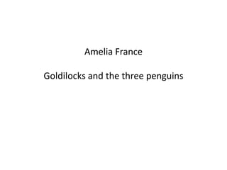 Amelia France
Goldilocks and the three penguins
 
