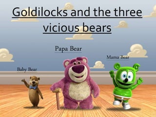 Goldilocks and the three
vicious bears
Mama Bear
Baby Bear
Papa Bear
 