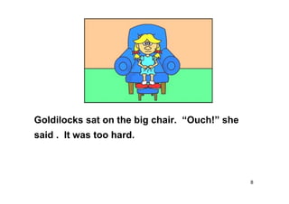 8
Goldilocks sat on the big chair. “Ouch!” she
said . It was too hard.
 