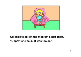 9
Goldilocks sat on the medium sized chair.
“Oops!” she said. It was too soft.
 