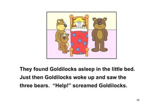 16
They found Goldilocks asleep in the little bed.
Just then Goldilocks woke up and saw the
three bears. “Help!” screamed Goldilocks.
 