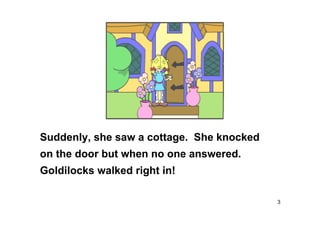 3
Suddenly, she saw a cottage. She knocked
on the door but when no one answered.
Goldilocks walked right in!
 