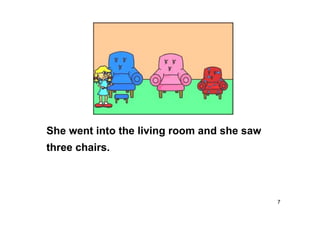 7
She went into the living room and she saw
three chairs.
 