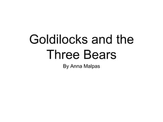 Goldilocks and the
Three Bears
By Anna Malpas
 