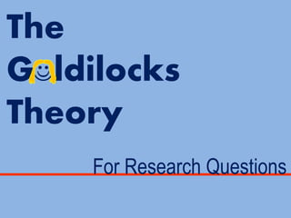The
G ldilocks
Theory

For Research Questions
 