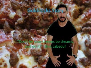 Goldilocks Story
“Don’t let your dreams be dreams,
just do it!”- Shia Labeouf
 