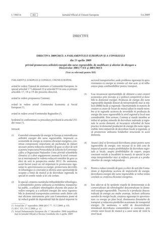 L 140/16

Jurnalul Oficial al Uniunii Europene

RO

5.6.2009

DIRECTIVE




DIRECTIVA 2009/28/CE A PARLAMENTULUI EUROPEAN ȘI A CONSILIULUI
din 23 aprilie 2009
privind promovarea utilizării energiei din surse regenerabile, de modificare și ulterior de abrogare a
Directivelor 2001/77/CE și  2003/30/CE
(Text cu relevanţă pentru SEE)

sectorul transporturilor, unde problema siguranţei în apro­
vizionarea cu energie se resimte cel mai acut, și să influ­
enţeze piaţa combustibililor pentru transport.

PARLAMENTUL EUROPEAN ȘI CONSILIUL UNIUNII EUROPENE,

având în vedere Tratatul de instituire a Comunităţii Europene, în
special articolul 175 alineatul (1) și articolul 95 în ceea ce privește
articolele 17, 18 și 19 din prezenta directivă,

(3)

S-au recunoscut oportunităţile de obţinere a unei creșteri
economice prin inovaţie și o politică competitivă și dura­
bilă în domeniul energiei. Producţia de energie din surse
regenerabile depinde deseori de întreprinderile mici și mij­
locii (IMM) locale și regionale. Oportunităţile în materie de
creștere și creare de locuri de muncă aduse în statele mem­
bre și în regiunile acestora de investiţiile în producţia de
energie din surse regenerabile la nivel regional și local sunt
considerabile. Prin urmare, Comisia și statele membre ar
trebui să sprijine măsurile de dezvoltare naţionale și regio­
nale în aceste domenii, să încurajeze schimbul de bune
practici, în domeniul producţiei de energie din surse regen­
erabile, între iniţiativele de dezvoltare locale și regionale, și
să promoveze utilizarea fondurilor structurale în acest
domeniu.

(4)

Atunci când se favorizează dezvoltarea pieţei pentru surse
regenerabile de energie, este necesar să se ţină cont de
impactul pozitiv asupra posibilităţilor de dezvoltare regio­
nale și locale, asupra posibilităţilor de export, asupra
coeziunii sociale și încadrării în muncă, în special în pri­
vinţa întreprinderilor mici și mijlocii, precum și a produ­
cătorilor de energie independenţi.

(5)

Pentru a reduce emisiile de gaze cu efect de seră din Comu­
nitate și dependenţa acesteia de importurile de energie,
dezvoltarea energiei din surse regenerabile ar trebui strâns
corelată cu creșterea eficienţei energetice.

(6)

Este adecvat să fie sprijinite etapele de demonstraţie și de
comercializare ale tehnologiilor descentralizate în dome­
niul energiei regenerabile. Trecerea la o producţie descen­
tralizată de energie are multe avantaje, inclusiv utilizarea
surselor de energie locale, creșterea siguranţei în aprovizio­
nare cu energie pe plan local, diminuarea distanţelor de
transport și reducerea pierderilor ocazionate de transportul
energiei. De asemenea, o astfel de descentralizare
stimulează dezvoltarea comunităţilor și coeziunea, prin
crearea unor locuri de muncă și a unor surse de venit la
nivel local.

având în vedere propunerea Comisiei,
având în vedere avizul Comitetului Economic și Social
European (1),
având în vedere avizul Comitetului Regiunilor (2),
hotărând în conformitate cu procedura prevăzută la articolul 251
din tratat (3),
întrucât:
(1)

(2)

Controlul consumului de energie în Europa și intensificarea
utilizării energiei din surse regenerabile, împreună cu
economiile de energie și creșterea eficienţei energetice, con­
stituie componente importante ale pachetului de măsuri
necesare pentru reducerea emisiilor de gaze cu efect de seră
și pentru respectarea Protocolului de la Kyoto la Convenţiacadru a Organizaţiei Naţiunilor Unite privind schimbările
climatice și a altor angajamente asumate la nivel comuni­
tar și internaţional în vederea reducerii emisiilor de gaze cu
efect de seră în perspectiva anului 2012. De asemenea,
acești factori joacă un rol important în promovarea sigu­
ranţei în aprovizionarea cu energie, promovarea dezvoltă­
rii tehnologice și a inovaţiei și oferirea unor oportunităţi de
ocupare a forţei de muncă și de dezvoltare regională, în
special în zonele rurale și în cele izolate.
În special, creșterea numărului îmbunătăţirilor tehnologice,
a stimulentelor pentru utilizarea și extinderea transportu­
lui public, a utilizării tehnologiilor eficiente din punct de
vedere energetic și a utilizării energiei din surse regenera­
bile în domeniul transportului constituie unele dintre cele
mai eficiente instrumente prin care Comunitatea poate să
își reducă gradul de dependenţă faţă de ţiţeiul importat în

(1)  Avizul din 17 septembrie 2008 (JO C 77, 31.3.2009, p. 43).
(2)  JO C 325, 19.12.2008, p. 12.
(3)  Avizul Parlamentului European din 17  decembrie 2008 (nepublicat
încă în Jurnalul Oficial) și Decizia Consiliului din 6 aprilie 2009.

 