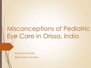 Misconceptions of Pediatric
Eye Care in Orissa, India
Shoshanna Goldin
Wake Forest University

 