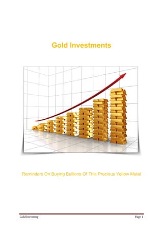Gold Investments




 Reminders On Buying Bullions Of This Precious Yellow Metal




Gold Investing                                         Page 1
 