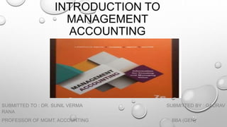 INTRODUCTION TO
MANAGEMENT
ACCOUNTING
SUBMITTED TO : DR. SUNIL VERMA SUBMITTED BY : GAURAV
RANA
PROFESSOR OF MGMT. ACCOUNTING BBA (GEN)
 