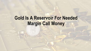 Gold Is A Reservoir For Needed
Margin Call Money
 