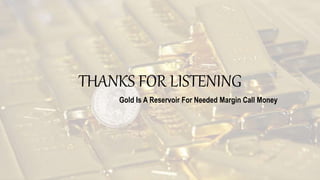 THANKS FOR LISTENING
Gold Is A Reservoir For Needed Margin Call Money
 