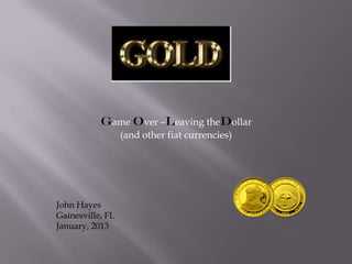 Game Over –Leaving theDollar
                  (and other fiat currencies)




John Hayes
Gainesville, FL
January, 2013
 