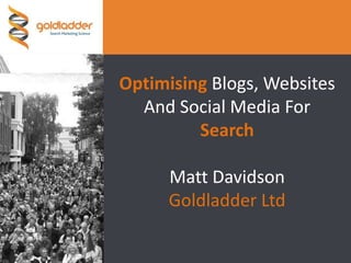 Optimising Blogs, Websites And Social Media For SearchMatt DavidsonGoldladder Ltd 