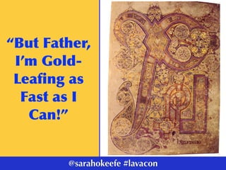 “But	Father,	
I’m	Gold-
Leaﬁng	as	
Fast	as	I	
Can!”
@sarahokeefe #lavacon
 