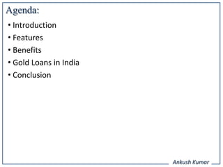 Agenda:
• Introduction
• Features
• Benefits
• Gold Loans in India
• Conclusion




                        Ankush Kumar
 