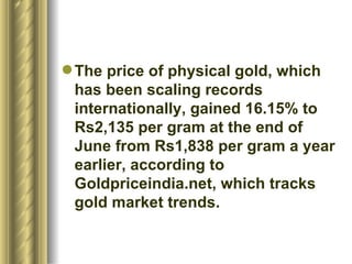 The price of physical gold, which has been scaling records internationally, gained 16.15% to Rs2,135 per gram at the end of June from Rs1,838 per gram a year earlier, according to Goldpriceindia.net, which tracks gold market trends.  