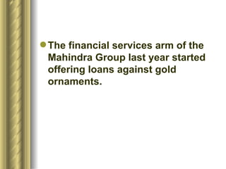 The financial services arm of the Mahindra Group last year started offering loans against gold ornaments. 