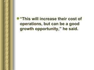 “This will increase their cost of operations, but can be a good growth opportunity,” he said.  