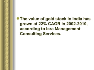 The value of gold stock in India has grown at 22% CAGR in 2002-2010, according to Icra Management Consulting Services. 