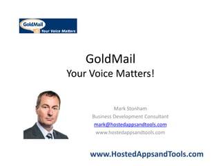 GoldMail
Your Voice Matters!


              Mark Stonham
     Business Development Consultant
      mark@hostedappsandtools.com
      www.hostedappsandtools.com



     www.HostedAppsandTools.com
 