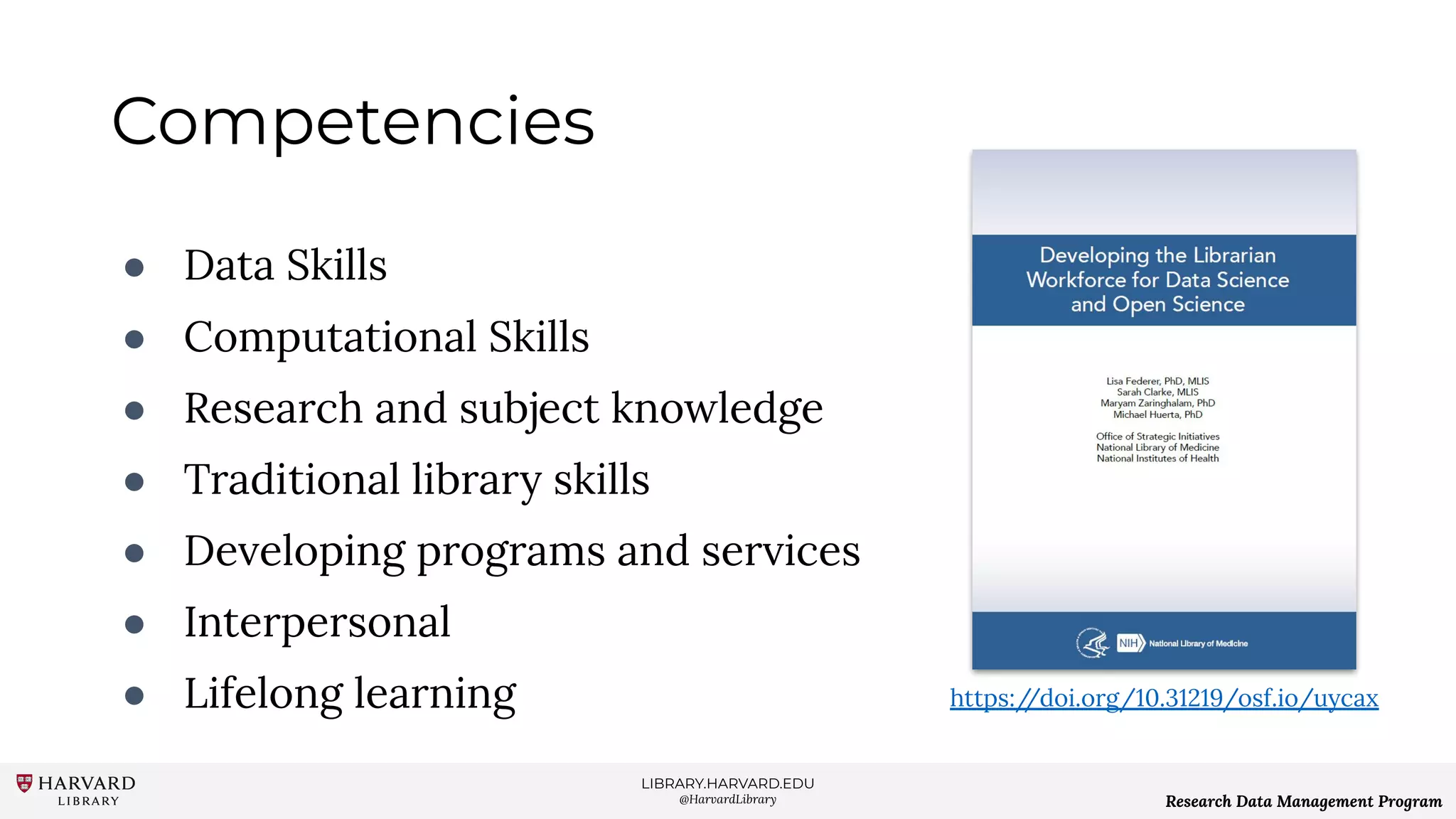 LIBRARY.HARVARD.EDU
@HarvardLibrary Research Data Management Program
Competencies
● Data Skills
● Computational Skills
● Research and subject knowledge
● Traditional library skills
● Developing programs and services
● Interpersonal
● Lifelong learning https://doi.org/10.31219/osf.io/uycax
 