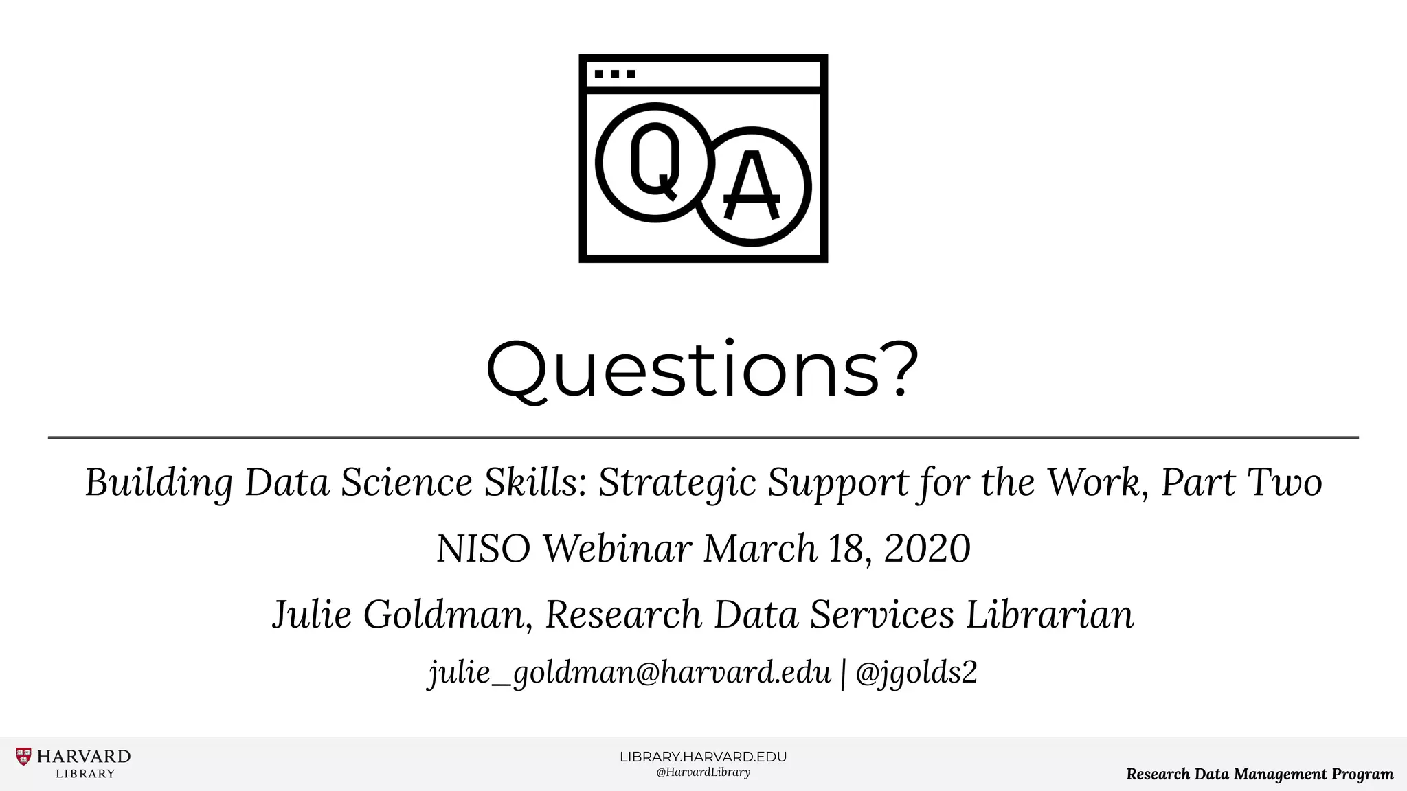 LIBRARY.HARVARD.EDU
@HarvardLibrary Research Data Management Program
Questions?
Building Data Science Skills: Strategic Support for the Work, Part Two
NISO Webinar March 18, 2020
Julie Goldman, Research Data Services Librarian
julie_goldman@harvard.edu | @jgolds2
 