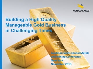 Building a High Quality
Manageable Gold Business
in Challenging Times

agnicoeagle.com

Goldman Sachs Global Metals
and Mining Conference
New York
November 2013

 
