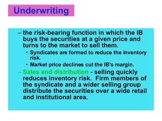 Underwriting <ul><ul><li>the risk-bearing function in which the IB buys the securities at a given price and turns to the m...