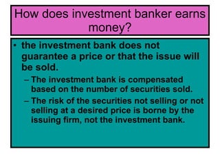 How does investment banker earns money? <ul><li>the investment bank does not guarantee a price or that the issue will be s...