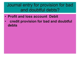 Journal entry for provision for bad and doubtful debts? <ul><li>Profit and loss account  Debit </li></ul><ul><li>credit pr...