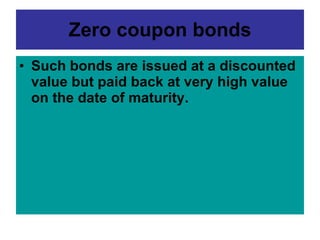 Zero coupon bonds <ul><li>Such bonds are issued at a discounted value but paid back at very high value on the date of matu...