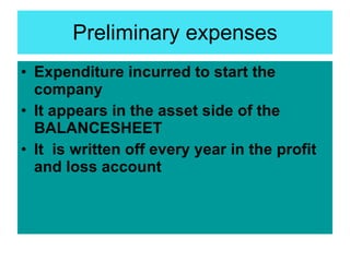 Preliminary expenses <ul><li>Expenditure incurred to start the company </li></ul><ul><li>It appears in the asset side of t...