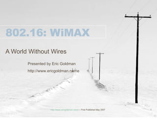 802.16: WiMAX A World Without Wires Presented by Eric Goldman http://www.ericgoldman.name http://www.ericgoldman.name  – First Published May 2007 