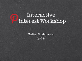 Interactive
interest Workshop
Julie Goldman
2013
 