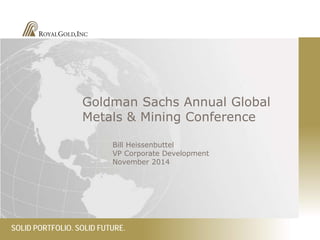 SOLID PORTFOLIO. SOLID FUTURE. 
Goldman Sachs Annual Global Metals & Mining Conference 
Bill Heissenbuttel VP Corporate Development November 2014  