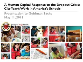 A Human Capital Response to the Dropout Crisis:
City Year’s Work in America’s Schools
Presentation to Goldman Sachs
May 11, 2011




                                             1
 