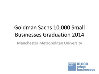 Goldman Sachs 10,000 Small 
Businesses Graduation 2014 
Manchester Metropolitan University 
 