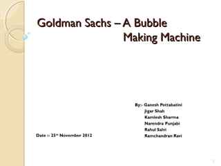 Goldman Sachs – A Bubble
                Making Machine




Date :- 25th November 2012




                                 1
 