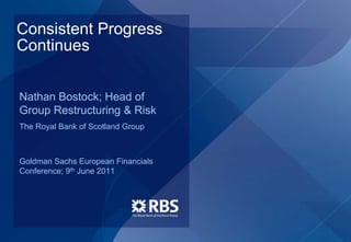 Consistent Progress
Continues


Nathan Bostock; Head of
Group Restructuring & Risk
The Royal Bank of Scotland Group



Goldman Sachs European Financials
Conference; 9th June 2011
 
