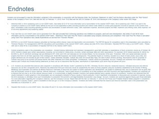 Newmont Mining Corporation I Goldman Sachs Conference I Slide 58November 2016
Endnotes
Investors are encouraged to read the information contained in this presentation in conjunction with the following notes, the Cautionary Statement on slide 2 and the factors described under the “Risk Factors”
section of the Company’s Form 10-K, filed with the SEC on February 17, 2016, Form 10-Q filed with the SEC on October 26, 2016, and disclosure in the Company’s other recent SEC filings.
1. Historical AISC or All-in sustaining cost is a non-GAAP metric. See slides 52 to 57 for more information and a reconciliation to the nearest GAAP metric. All-in sustaining cost (“AISC”) as used in the
Company’s Outlook is a non-GAAP metric defined as the sum of cost applicable to sales (including all direct and indirect costs related to current gold production incurred to execute on the current mine
plan), remediation costs (including operating accretion and amortization of asset retirement costs), G&A, exploration expense, advanced projects and R&D, treatment and refining costs, other expense, net
of one-time adjustments and sustaining capital.
2. Free cash flow is a non-GAAP metric and is generated from Net cash provided from continuing operations less Additions to property, plant and mine development. See slides 47 and 48 for more
information and for a reconciliation to the nearest GAAP metric. Newmont’s Free Cash Flow Per Share is calculated using company disclosures and competitors’ Free Cash Flow Per Share is calculated
using Cash From Operations less Capital Expenditures as sourced from Thomson Reuters.
3. EBITDA is a non-GAAP financial measure calculated as Earnings before interest, taxes and depreciation and amortization. The EBITDA figures for competitors used in this presentation were calculated by
Thomson Reuters. For management’s EBITDA calculations and reconciliation to the nearest GAAP metric, please see slide 49 for more information. Adjusted EBITDA is also a non-GAAP metric. Please
refer also to slide 49 for a reconciliation of Adjusted EBITDA to the nearest GAAP metric.
4. Outlook projections used in this presentation are considered ―forward-looking statements‖ and represent management’s good faith estimates or expectations of future production results as of October 26,
2016. Outlook is based upon certain assumptions, including, but not limited to, metal prices, oil prices, certain exchange rates and other assumptions. For example, 2016 Outlook assumes $1,300/oz Au,
$2.00/lb Cu, $0.75 USD/AUD exchange rate and $50/barrel WTI; AISC and CAS cost estimates do not include inflation, for the remainder of the year. Production, AISC and capital estimates exclude
projects that have not yet been approved (Twin Underground, Ahafo Mill Expansion and Subika Underground). The potential impact on inventory valuation as a result of lower prices, input costs, and
project decisions are not included as part of this Outlook. Unless otherwise indicated, Outlook also does not include Batu Hijau, the sale of which remains pending. Assumptions used for purposes of
Outlook may prove to be incorrect and actual results may differ materially from those anticipated. Consequently, Outlook cannot be guaranteed. As such, investors are cautioned not to place undue
reliance upon Outlook and forward-looking statements as there can be no assurance that the plans, assumptions or expectations upon which they are placed will occur
5. U.S. investors are reminded that reserves were prepared in compliance with Industry Guide 7 published by the SEC. Whereas, the term resource, measured resource, indicated resources and inferred
resources are not SEC recognized terms. Newmont has determined that such resources would be substantively the same as those prepared using the Guidelines established by the Society of Mining,
Metallurgy and Exploration and defined as Mineral Resource. Estimates of resources are subject to further exploration and development, are subject to additional risks, and no assurance can be given that
they will eventually convert to future reserves. Inferred resources, in particular, have a great amount of uncertainty as to their existence and their economic and legal feasibility. Investors are cautioned not
to assume that any part or all of the inferred resource exists, or is economically or legally mineable. Inventory and upside potential have a greater amount of uncertainty. Investors are cautioned that drill
results illustrated in certain graphics in this presentation are not necessarily indicative of future results or future production. Even if significant mineralization is discovered and converted to reserves, during
the time necessary to ultimately move such mineralization to production the economic and legal feasibility of production may change. As such, investors are cautioned against relying upon those estimates.
For more information regarding the Company’s reserves, see the Company’s Annual Report filed with the SEC on February 17, 2016 for the Proven and Probable Reserve tables prepared in compliance
with the SEC’s Industry Guide 7, which is available at www.sec.gov or on the Company’s website. Investors are further reminded that the reserve and resource estimates used in this presentation are
estimates as of December 31, 2015.
6. Adjusted Net Income is a non-GAAP metric. See slides 50 and 51 for more information and reconciliation to the nearest GAAP metric.
 