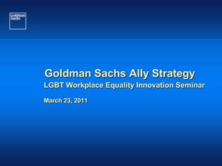 Goldman Sachs Ally Strategy
LGBT Workplace Equality Innovation Seminar

March 23, 2011
 