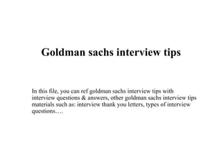 Goldman sachs interview tips
In this file, you can ref goldman sachs interview tips with
interview questions & answers, other goldman sachs interview tips
materials such as: interview thank you letters, types of interview
questions….
 