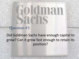 Did Goldman Sachs have enough capital to
grow? Can it grow fast enough to retain its
position?
Question #3
 