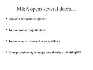 M&A opens several doors…
• Accesstonewmarketsegments
• Newinnovation opportunities
• Newrevenue streamsand new capabilities
• Stronger positioningatmerger time,therebymaximizingROI
 