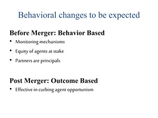 Behavioral changes to be expected
Before Merger: Behavior Based
• Monitoringmechanisms
• Equity of agentsat stake
• Partners are principals
Post Merger: Outcome Based
• Effectivein curbing agentopportunism
 