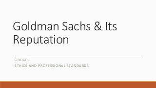 Goldman Sachs & Its
Reputation
GROUP 1
ETHICS AND PROFESSIONAL STANDARDS
 